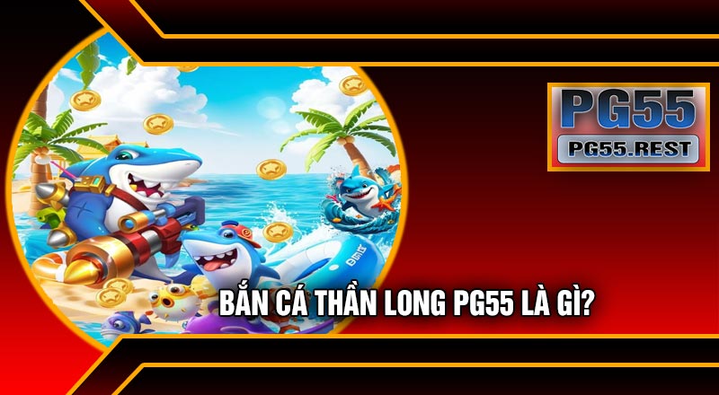 Bắn Cá Thần Long PG55 Là Gì?
