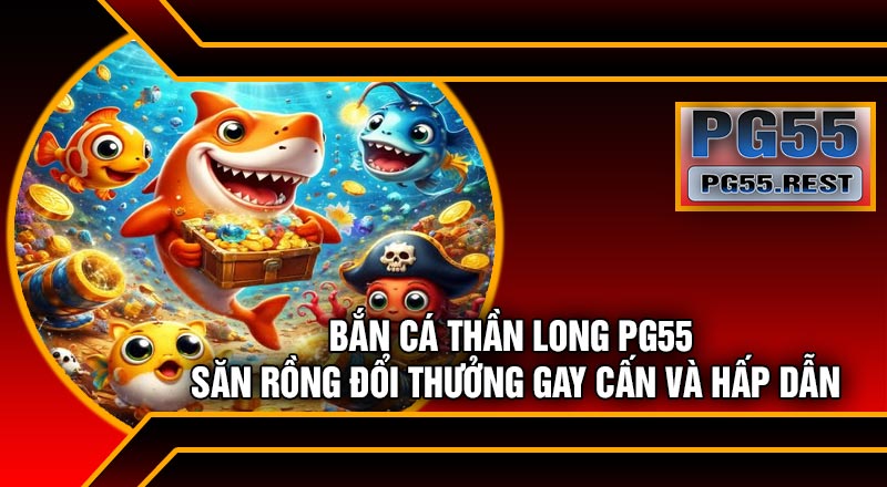 Bắn Cá Thần Long PG55 – Săn Rồng Đổi Thưởng Gay Cấn Và Hấp Dẫn