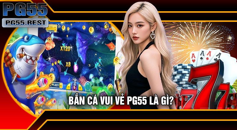 Bắn Cá Vui Vẻ PG55 Là Gì?