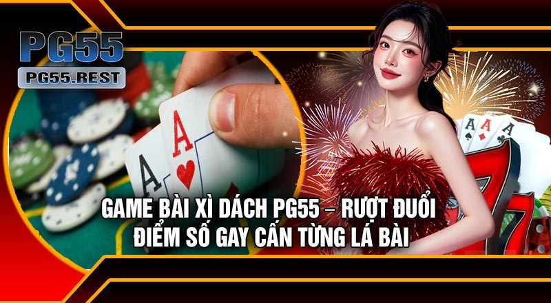 Game Bài Xì Dách PG55 – Rượt Đuổi Điểm Số Gay Cấn Từng Lá Bài
