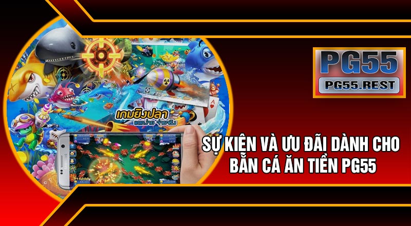 Sự Kiện Và Ưu Đãi Dành Cho Bắn Cá Ăn Tiền PG55