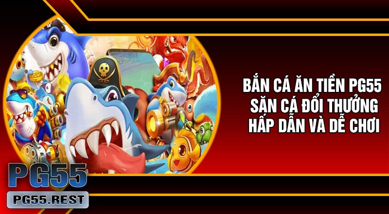 Bắn Cá Ăn Tiền PG55 – Săn Cá Đổi Thưởng Hấp Dẫn Và Dễ Chơi