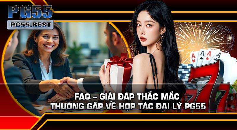 FAQ – Giải đáp thắc mắc thường gặp về Hợp Tác Đại Lý PG55