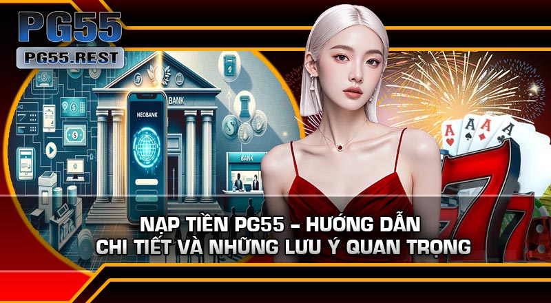 Nạp Tiền PG55 – Hướng Dẫn Chi Tiết Và Những Lưu Ý Quan Trọng