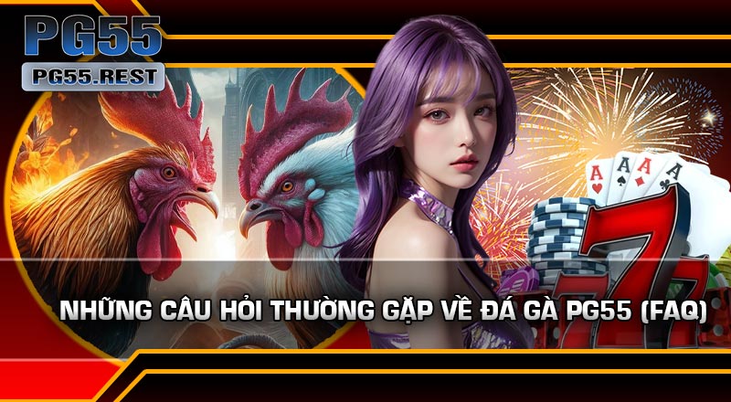 Những Câu Hỏi Thường Gặp Về Đá Gà PG55 (FAQ)