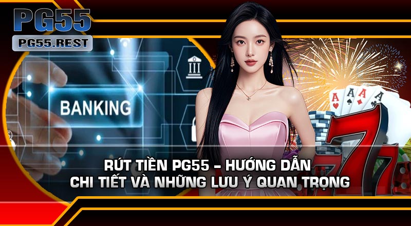 Rút Tiền PG55 – Hướng Dẫn Chi Tiết Và Những Lưu Ý Quan Trọng