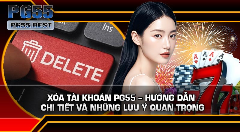 Xóa Tài Khoản PG55 – Hướng Dẫn Chi Tiết Và Những Lưu Ý Quan Trọng